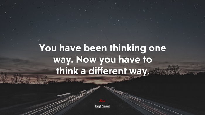 You have been thinking one way. Now you have to think a different way. | Joseph Campbell quote