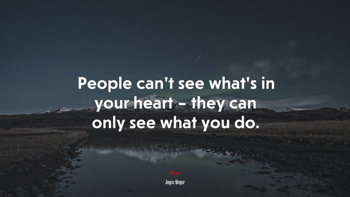 People can’t see what’s in your heart – they can only see what you do ...