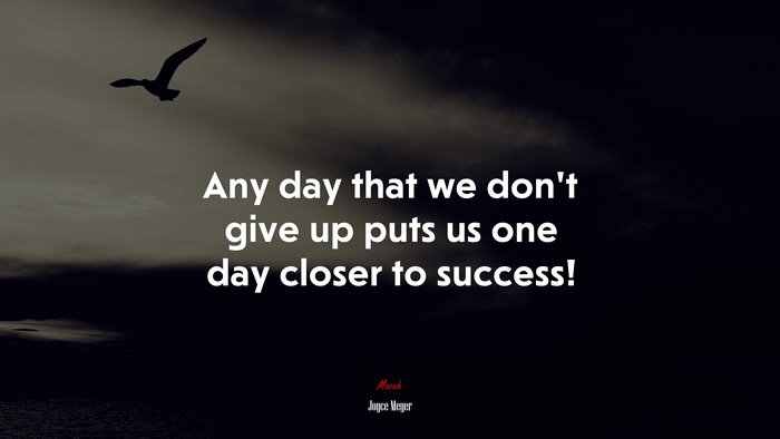 Any day that we don’t give up puts us one day closer to success! | Joyce Meyer quote