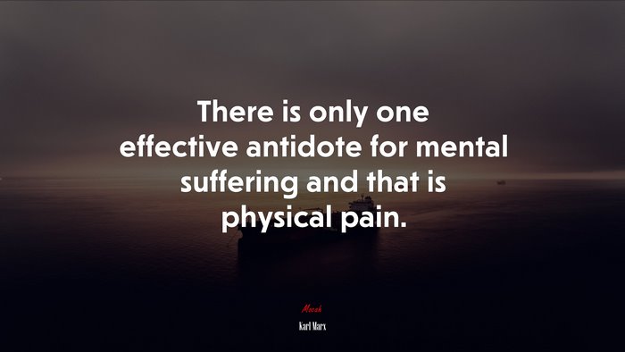 There is only one effective antidote for mental suffering and that is physical pain. | Karl Marx quote