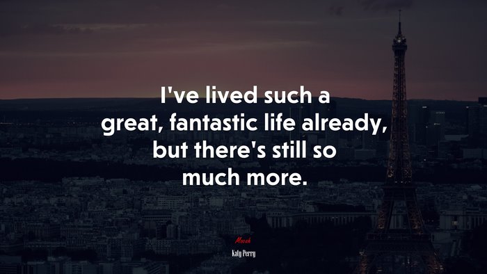 I’ve lived such a great, fantastic life already, but there’s still so much more. | Katy Perry quote