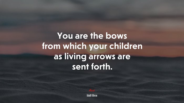 You are the bows from which your children as living arrows are sent forth. | Khalil Gibran quote