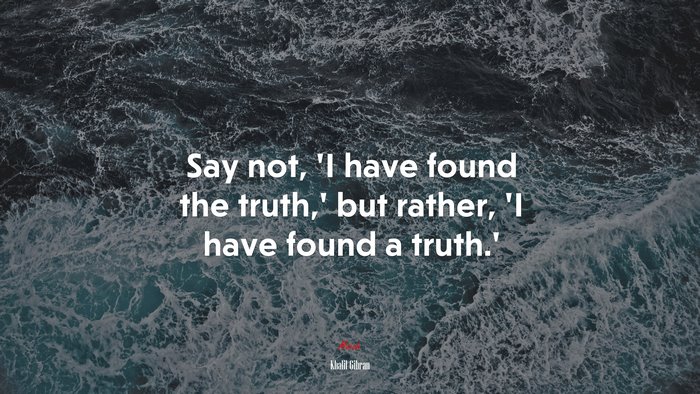 Say not, ‘I have found the truth,’ but rather, ‘I have found a truth.’ | Khalil Gibran quote