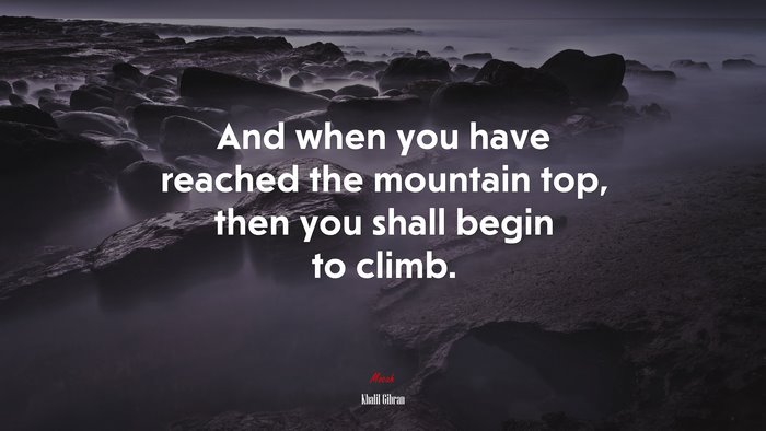 And when you have reached the mountain top, then you shall begin to climb. | Khalil Gibran quote