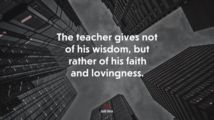 The teacher gives not of his wisdom, but rather of his faith and lovingness. | Khalil Gibran quote