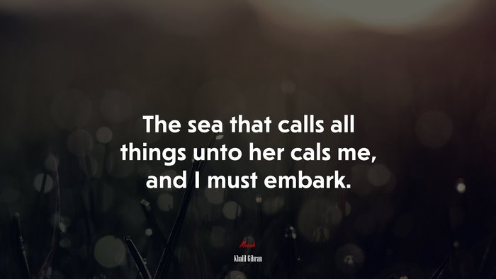 The sea that calls all things unto her cals me, and I must embark. | Khalil Gibran quote