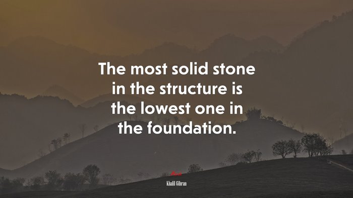 The most solid stone in the structure is the lowest one in the foundation. | Khalil Gibran quote