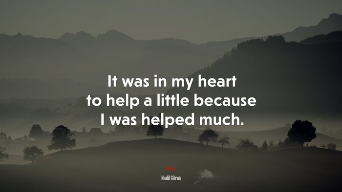 It was in my heart to help a little because I was helped much. | Khalil Gibran quote
