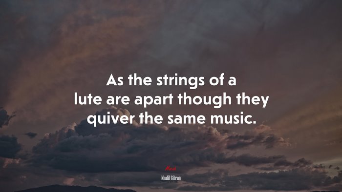 As the strings of a lute are apart though they quiver the same music. | Khalil Gibran quote