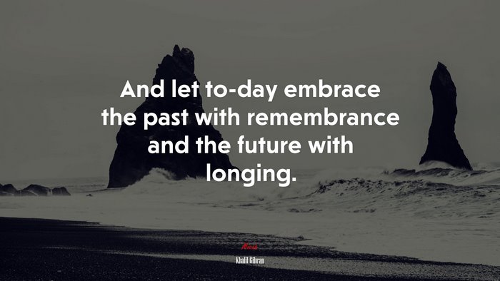 And let to-day embrace the past with remembrance and the future with longing. | Khalil Gibran quote