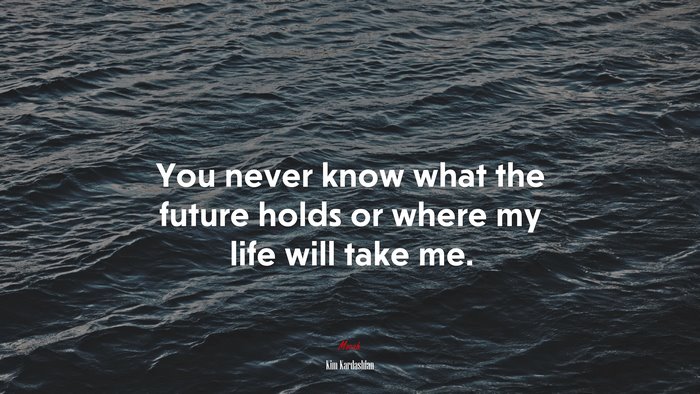 You never know what the future holds or where my life will take me. | Kim Kardashian quote