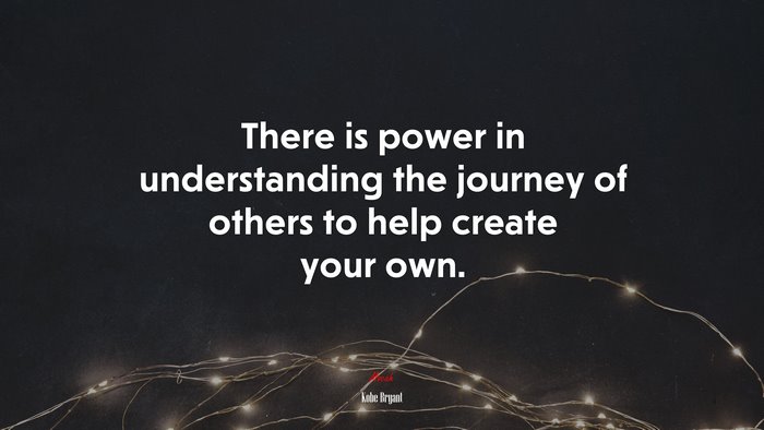 There is power in understanding the journey of others to help create your own. | Kobe Bryant quote