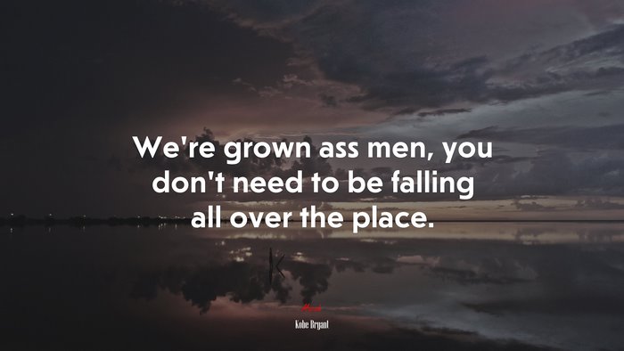 We’re grown ass men, you don’t need to be falling all over the place. | Kobe Bryant quote