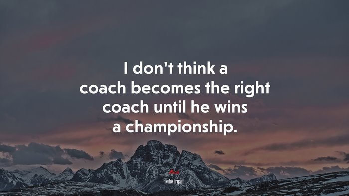 I don’t think a coach becomes the right coach until he wins a championship. | Kobe Bryant quote