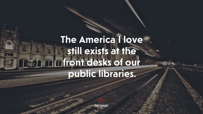 The America I love still exists at the front desks of our public libraries. | Kurt Vonnegut quote