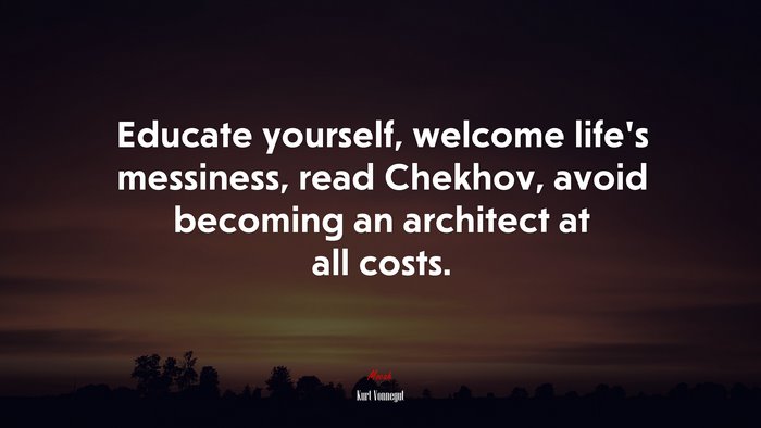Educate yourself, welcome life’s messiness, read Chekhov, avoid becoming an architect at all costs. | Kurt Vonnegut quote