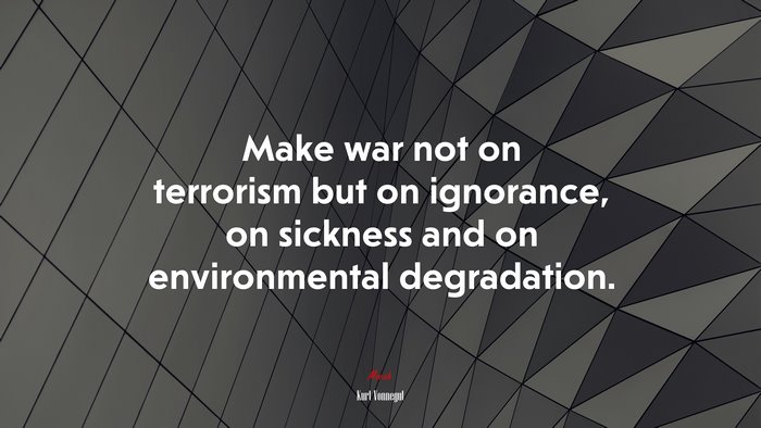 Make war not on terrorism but on ignorance, on sickness and on environmental degradation. | Kurt Vonnegut quote