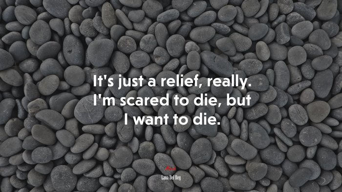 It’s just a relief, really. I’m scared to die, but I want to die. | Lana Del Rey quote