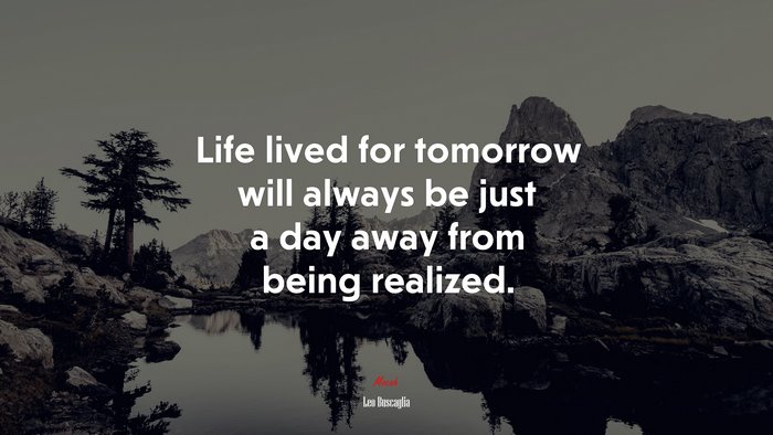 Life lived for tomorrow will always be just a day away from being realized. | Leo Buscaglia quote