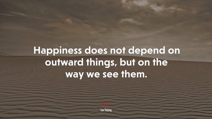 Happiness does not depend on outward things, but on the way we see them. | Leo Tolstoy quote