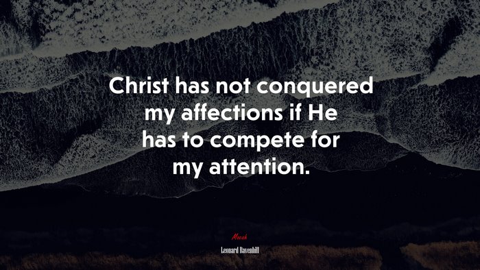 Christ has not conquered my affections if He has to compete for my attention. | Leonard Ravenhill quote