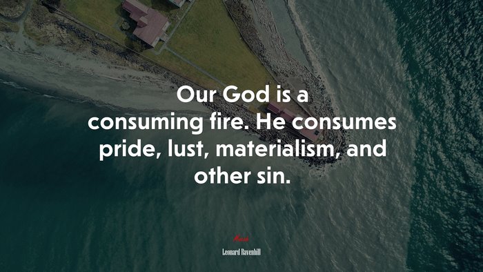 Our God is a consuming fire. He consumes pride, lust, materialism, and other sin. | Leonard Ravenhill quote