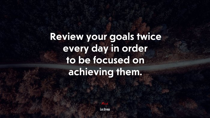 Review your goals twice every day in order to be focused on achieving them. | Les Brown quote