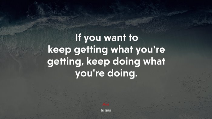 If you want to keep getting what you’re getting, keep doing what you’re doing. | Les Brown quote