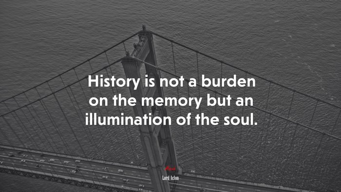 History is not a burden on the memory but an illumination of the soul. | Lord Acton quote