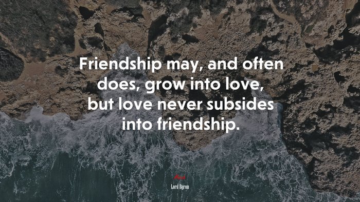Friendship may, and often does, grow into love, but love never subsides into friendship. | Lord Byron quote