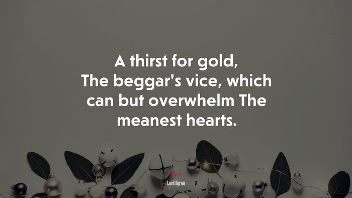 A thirst for gold, The beggar’s vice, which can but overwhelm The meanest hearts. | Lord Byron quote