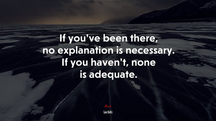 If you’ve been there, no explanation is necessary. If you haven’t, none is adequate. | Lou Holtz quote