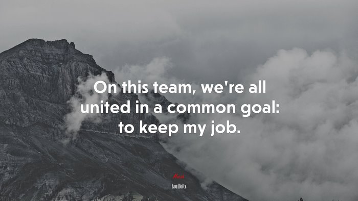 On this team, we’re all united in a common goal: to keep my job. | Lou Holtz quote