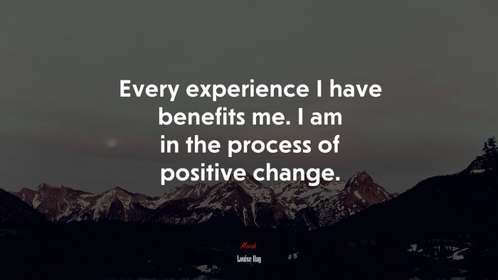 Every experience I have benefits me. I am in the process of positive change. | Louise Hay quote