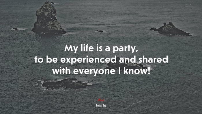 My life is a party, to be experienced and shared with everyone I know! | Louise Hay quote