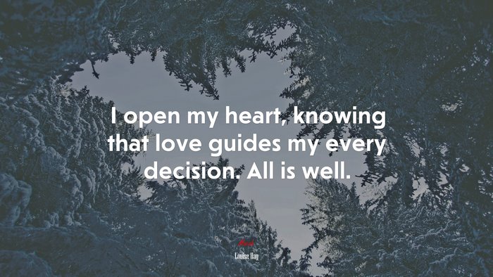 I open my heart, knowing that love guides my every decision. All is well. | Louise Hay quote