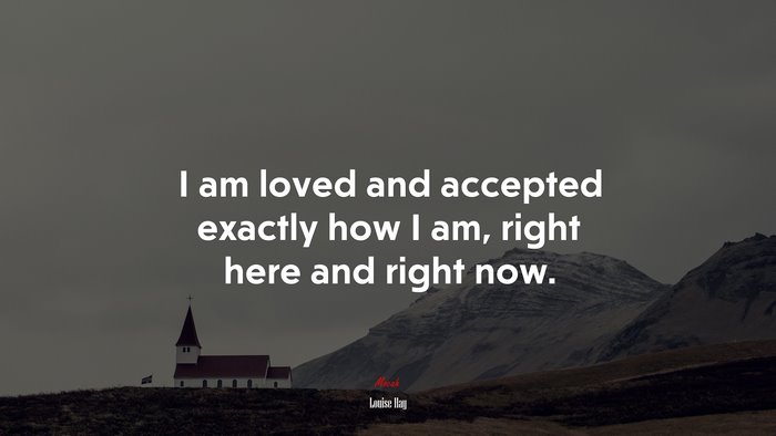 I am loved and accepted exactly how I am, right here and right now. | Louise Hay quote