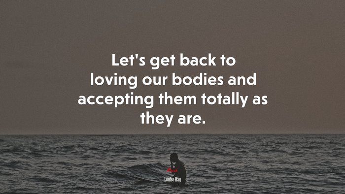 Let’s get back to loving our bodies and accepting them totally as they are. | Louise Hay quote