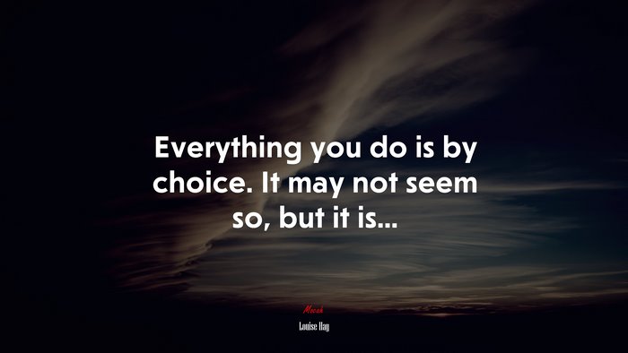 Everything you do is by choice. It may not seem so, but it is... | Louise Hay quote