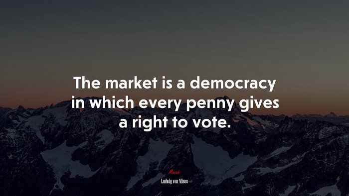 The market is a democracy in which every penny gives a right to vote. | Ludwig von Mises quote