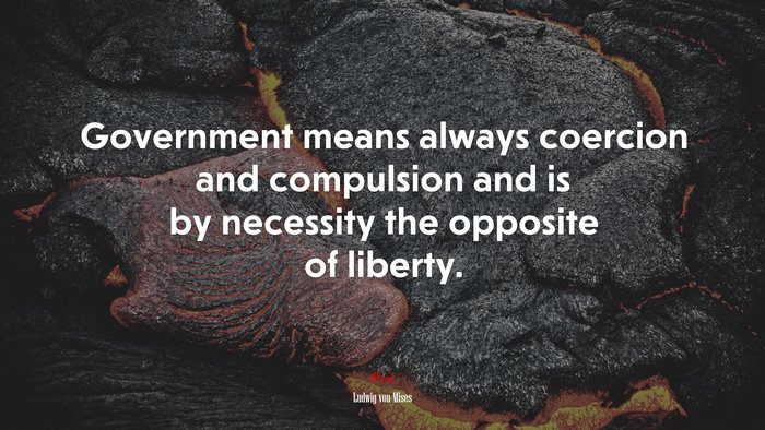 Government means always coercion and compulsion and is by necessity the opposite of liberty. | Ludwig von Mises quote