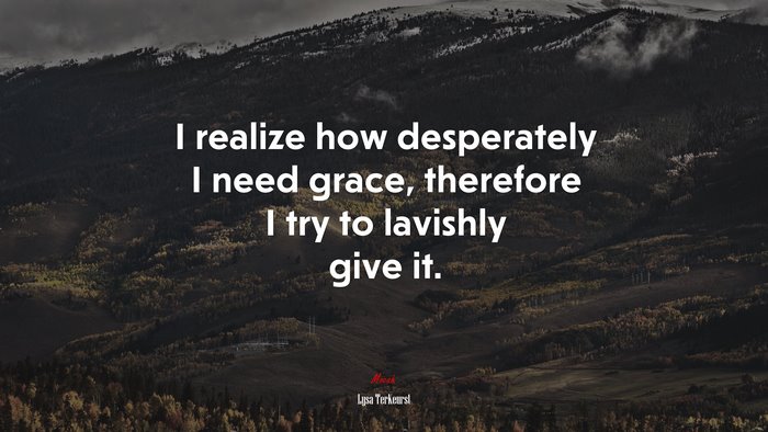 I realize how desperately I need grace, therefore I try to lavishly give it. | Lysa TerKeurst quote