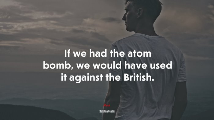 If we had the atom bomb, we would have used it against the British. | Mahatma Gandhi quote