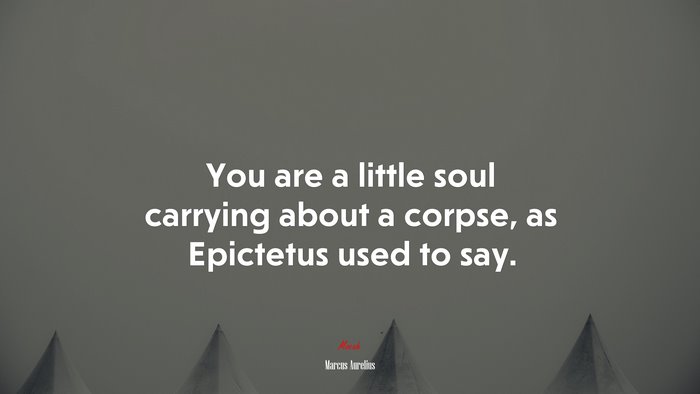 You are a little soul carrying about a corpse, as Epictetus used to say. | Marcus Aurelius quote