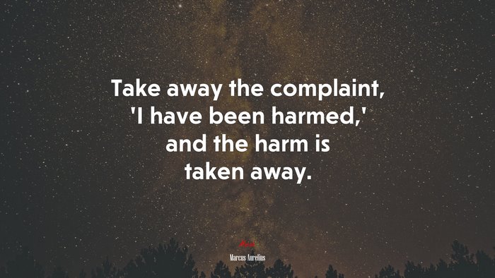 Take away the complaint, ‘I have been harmed,’ and the harm is taken away. | Marcus Aurelius quote