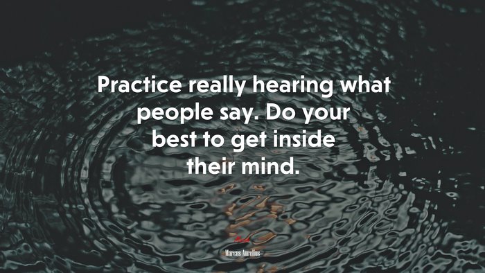 Practice really hearing what people say. Do your best to get inside their mind. | Marcus Aurelius quote