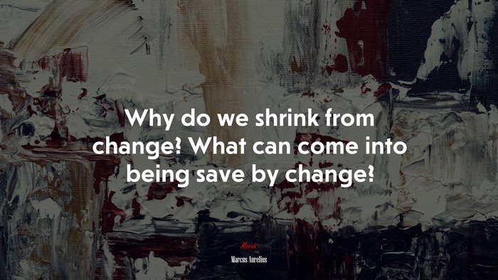 Why do we shrink from change? What can come into being save by change? | Marcus Aurelius quote