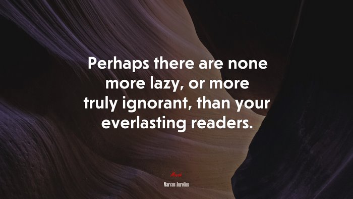 Perhaps there are none more lazy, or more truly ignorant, than your everlasting readers. | Marcus Aurelius quote