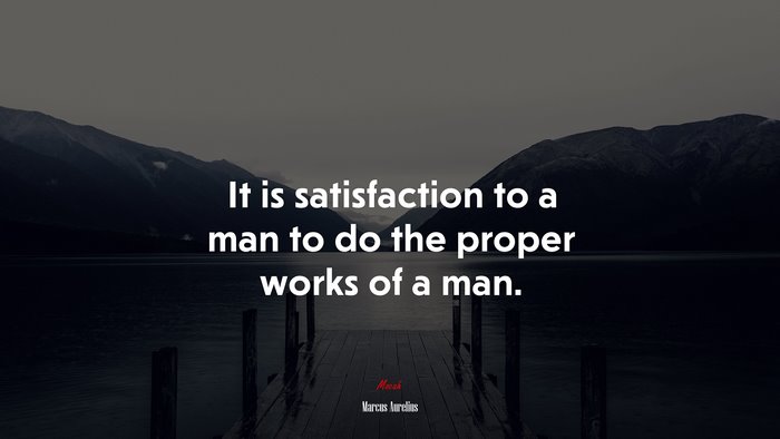 It is satisfaction to a man to do the proper works of a man. | Marcus Aurelius quote