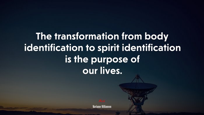 The transformation from body identification to spirit identification is the purpose of our lives. | Marianne Williamson quote